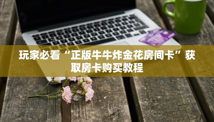 玩家必看“正版牛牛炸金花房间卡”获取房卡购买教程 玩家必看“正版牛牛炸金花房间卡”获取房卡购买教程