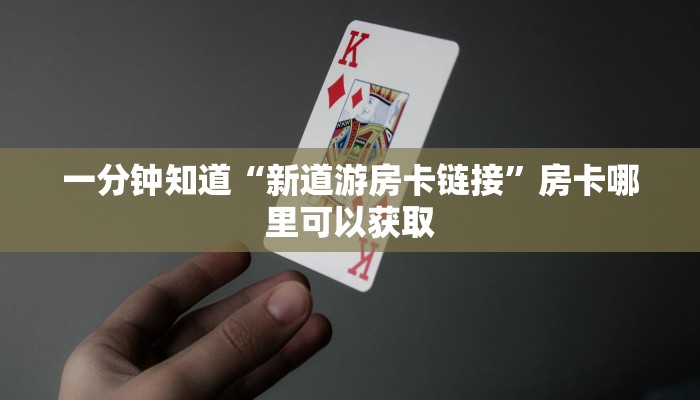 一分钟知道“新道游房卡链接”房卡哪里可以获取