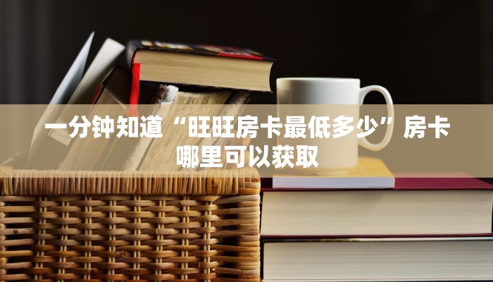 一分钟知道“旺旺房卡最低多少”房卡哪里可以获取