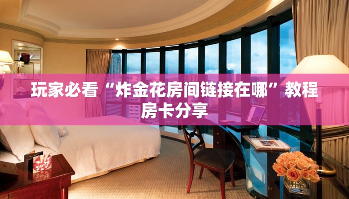玩家必看“炸金花房间链接在哪”教程房卡分享