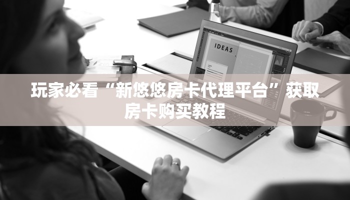 玩家必看“新悠悠房卡代理平台”获取房卡购买教程