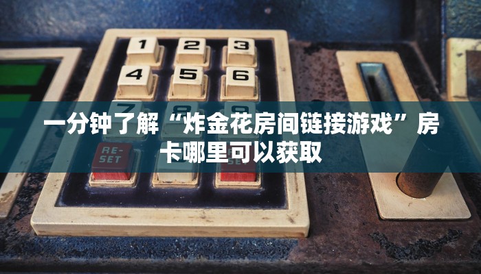 一分钟了解“炸金花房间链接游戏”房卡哪里可以获取