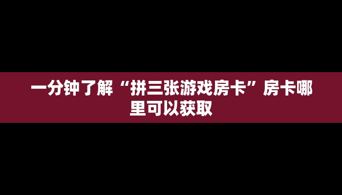 一分钟了解“拼三张游戏房卡”房卡哪里可以获取