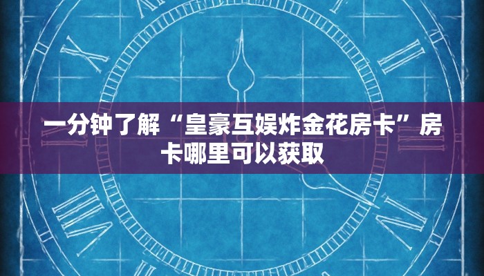 一分钟了解“皇豪互娱炸金花房卡”房卡哪里可以获取 一分钟了解“皇豪互娱炸金花房卡”房卡哪里可以获取