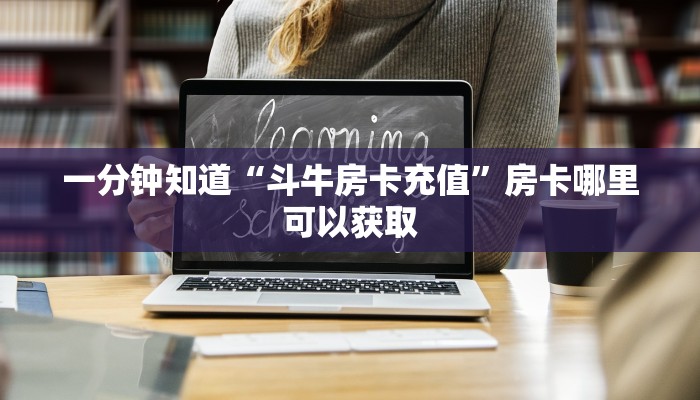 一分钟知道“斗牛房卡充值”房卡哪里可以获取