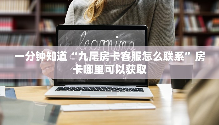 一分钟知道“九尾房卡客服怎么联系”房卡哪里可以获取 一分钟知道“九尾房卡客服怎么联系”房卡哪里可以获取