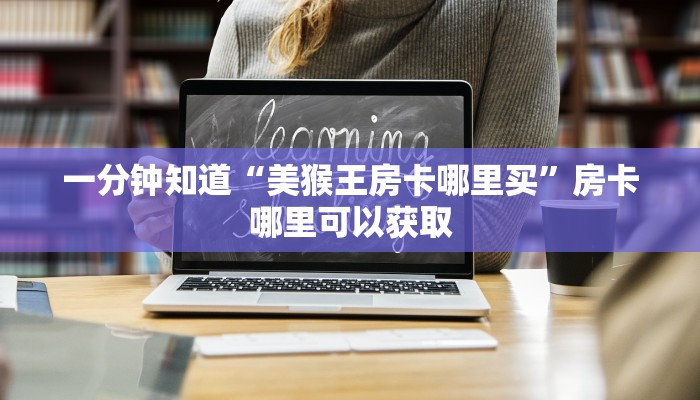一分钟知道“美猴王房卡哪里买”房卡哪里可以获取