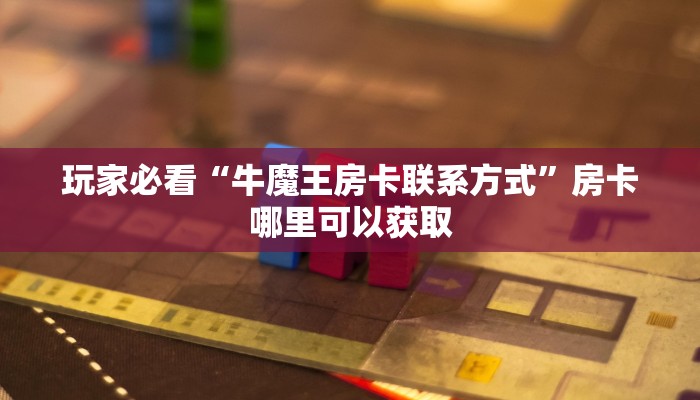 玩家必看“牛魔王房卡联系方式”房卡哪里可以获取