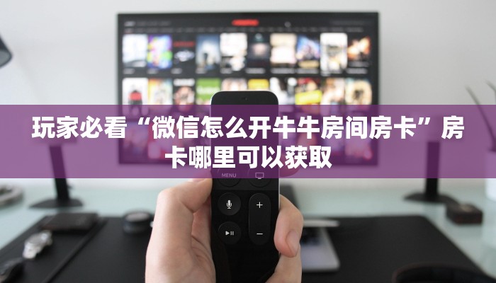 玩家必看“微信怎么开牛牛房间房卡”房卡哪里可以获取 玩家必看“微信怎么开牛牛房间房卡”房卡哪里可以获取