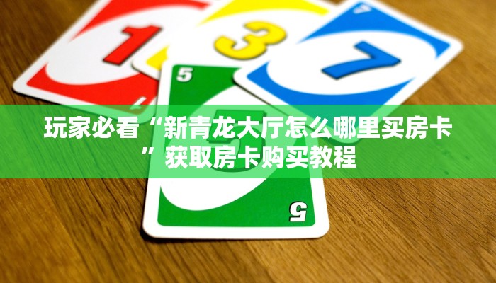 玩家必看“新青龙大厅怎么哪里买房卡”获取房卡购买教程 玩家必看“新青龙大厅怎么哪里买房卡”获取房卡购买教程