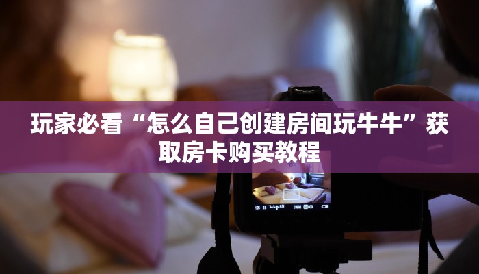 玩家必看“怎么自己创建房间玩牛牛”获取房卡购买教程