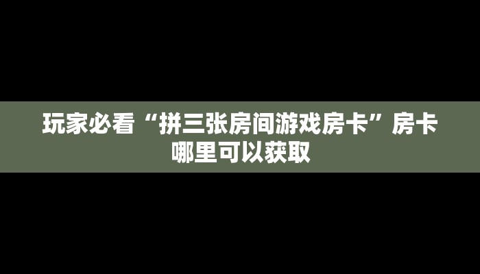 玩家必看“拼三张房间游戏房卡”房卡哪里可以获取