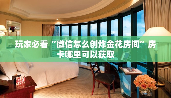 玩家必看“微信怎么创炸金花房间”房卡哪里可以获取