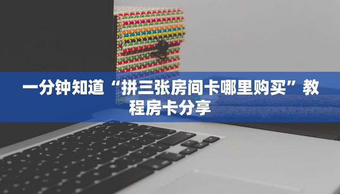 一分钟知道“拼三张房间卡哪里购买”教程房卡分享