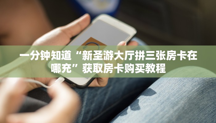 一分钟知道“新圣游大厅拼三张房卡在哪充”获取房卡购买教程
