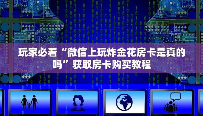 玩家必看“微信上玩炸金花房卡是真的吗”获取房卡购买教程