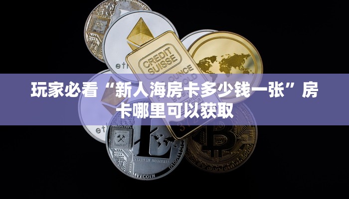 玩家必看“新人海房卡多少钱一张”房卡哪里可以获取 玩家必看“新人海房卡多少钱一张”房卡哪里可以获取