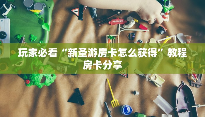 玩家必看“新圣游房卡怎么获得”教程房卡分享