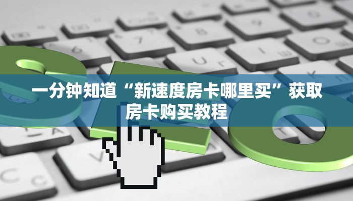 一分钟知道“新速度房卡哪里买”获取房卡购买教程