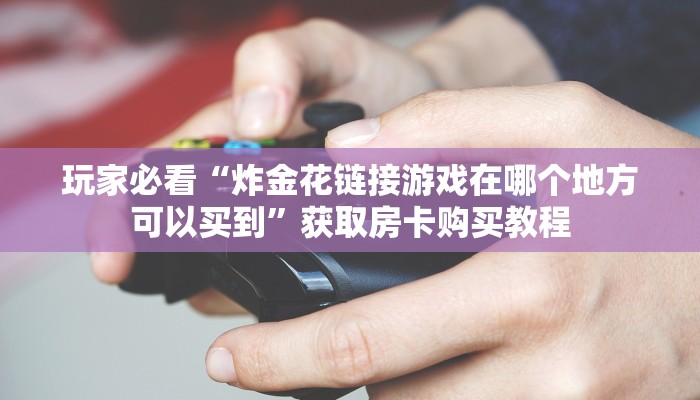 玩家必看“炸金花链接游戏在哪个地方可以买到”获取房卡购买教程