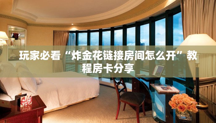 玩家必看“炸金花链接房间怎么开”教程房卡分享