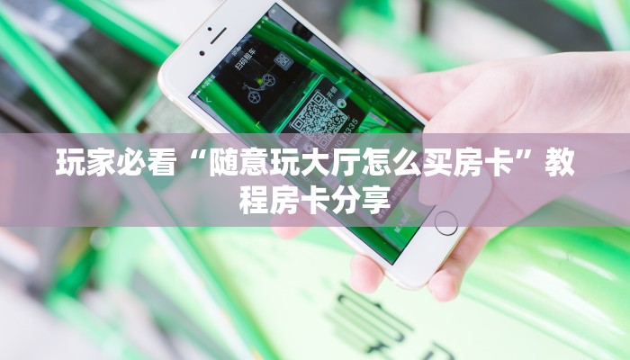 玩家必看“随意玩大厅怎么买房卡”教程房卡分享