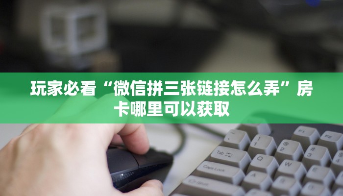 玩家必看“微信拼三张链接怎么弄”房卡哪里可以获取