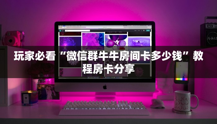 玩家必看“微信群牛牛房间卡多少钱”教程房卡分享