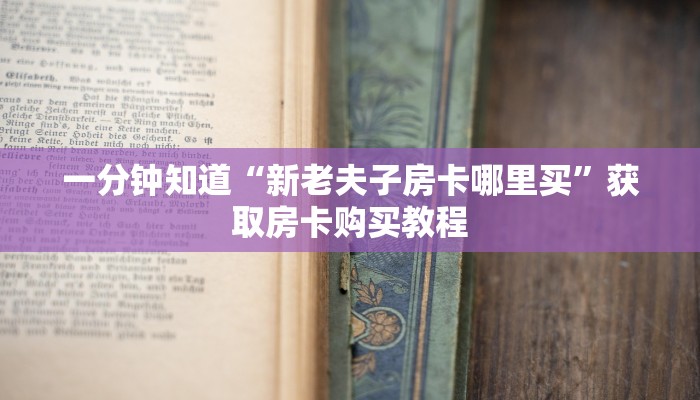 一分钟知道“新老夫子房卡哪里买”获取房卡购买教程