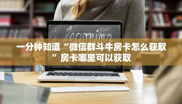 一分钟知道“微信群斗牛房卡怎么获取”房卡哪里可以获取