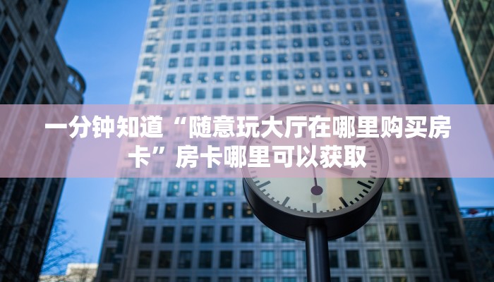 一分钟知道“随意玩大厅在哪里购买房卡”房卡哪里可以获取