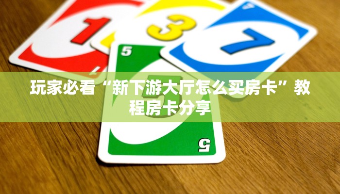 玩家必看“新下游大厅怎么买房卡”教程房卡分享