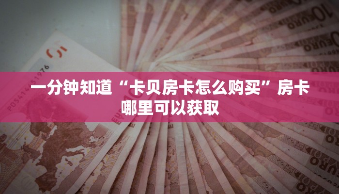 一分钟知道“卡贝房卡怎么购买”房卡哪里可以获取
