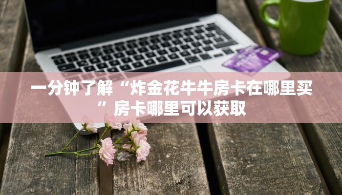 一分钟了解“炸金花牛牛房卡在哪里买”房卡哪里可以获取