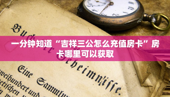 一分钟知道“吉祥三公怎么充值房卡”房卡哪里可以获取