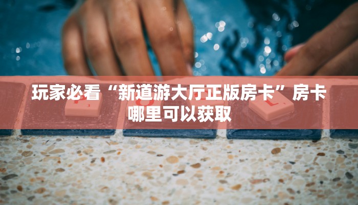 玩家必看“新道游大厅正版房卡”房卡哪里可以获取