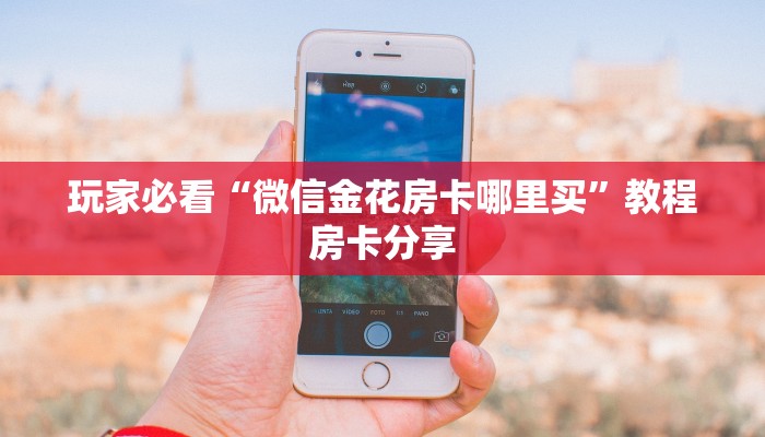 玩家必看“微信金花房卡哪里买”教程房卡分享