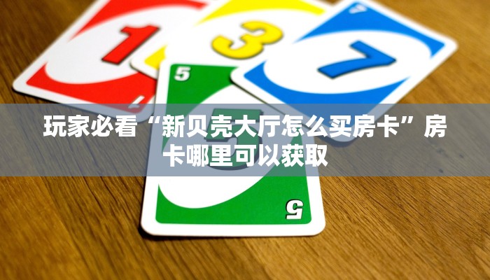玩家必看“新贝壳大厅怎么买房卡”房卡哪里可以获取