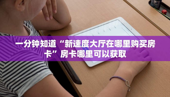 一分钟知道“新速度大厅在哪里购买房卡”房卡哪里可以获取