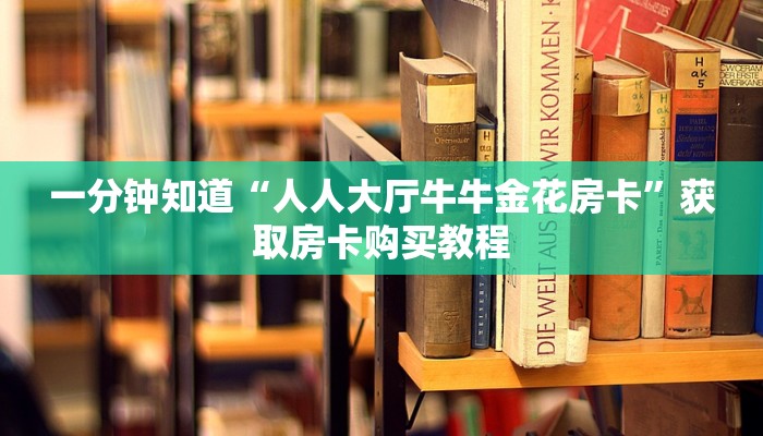 一分钟知道“人人大厅牛牛金花房卡”获取房卡购买教程 一分钟知道“人人大厅牛牛金花房卡”获取房卡购买教程