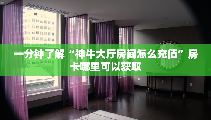 一分钟了解“神牛大厅房间怎么充值”房卡哪里可以获取