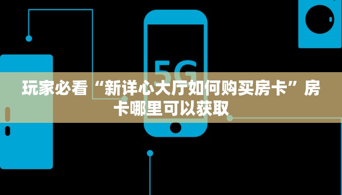 玩家必看“新详心大厅如何购买房卡”房卡哪里可以获取