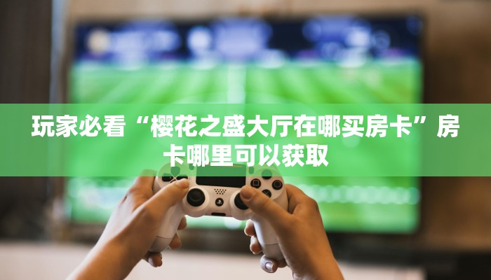 玩家必看“樱花之盛大厅在哪买房卡”房卡哪里可以获取