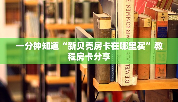 一分钟知道“新贝壳房卡在哪里买”教程房卡分享