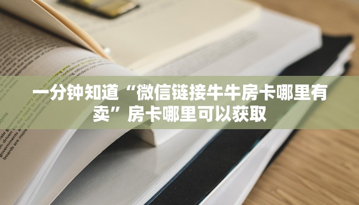 一分钟知道“微信链接牛牛房卡哪里有卖”房卡哪里可以获取 一分钟知道“微信链接牛牛房卡哪里有卖”房卡哪里可以获取