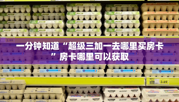 一分钟知道“超级三加一去哪里买房卡”房卡哪里可以获取