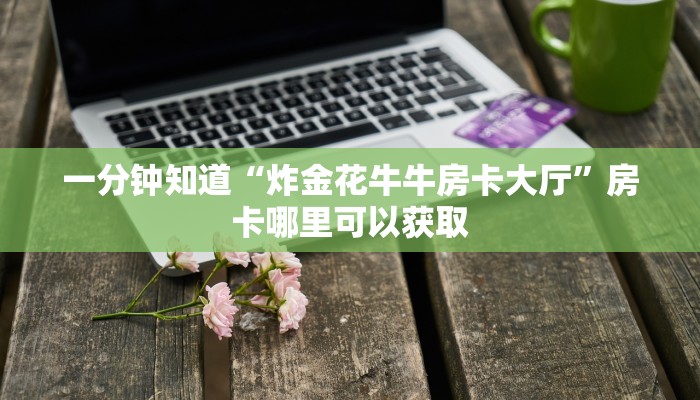 一分钟知道“炸金花牛牛房卡大厅”房卡哪里可以获取