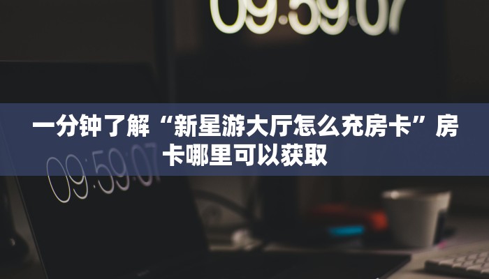 一分钟了解“新星游大厅怎么充房卡”房卡哪里可以获取