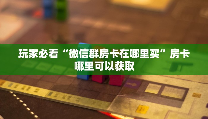 玩家必看“微信群房卡在哪里买”房卡哪里可以获取