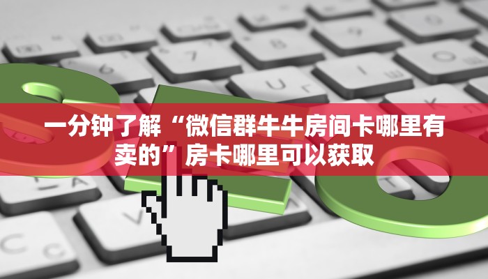 一分钟了解“微信群牛牛房间卡哪里有卖的”房卡哪里可以获取